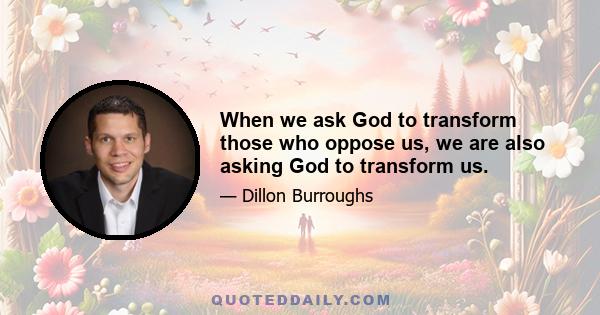 When we ask God to transform those who oppose us, we are also asking God to transform us.