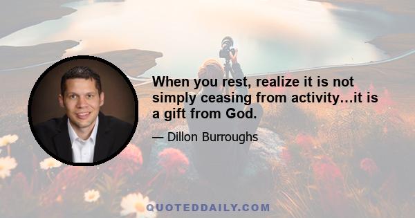 When you rest, realize it is not simply ceasing from activity…it is a gift from God.