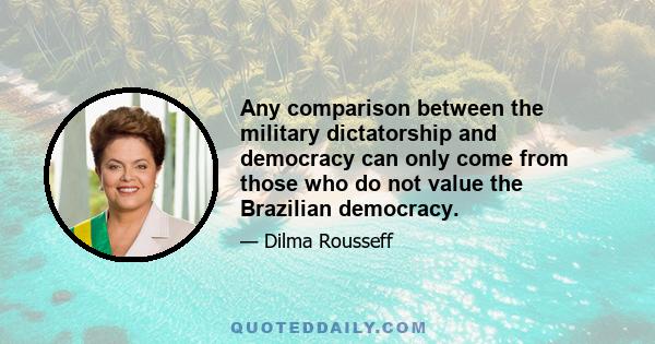 Any comparison between the military dictatorship and democracy can only come from those who do not value the Brazilian democracy.