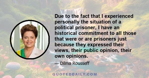 Due to the fact that I experienced personally the situation of a political prisoner, I have an historical commitment to all those that were or are prisoners just because they expressed their views, their public opinion, 