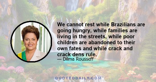 We cannot rest while Brazilians are going hungry, while families are living in the streets, while poor children are abandoned to their own fates and while crack and crack dens rule.