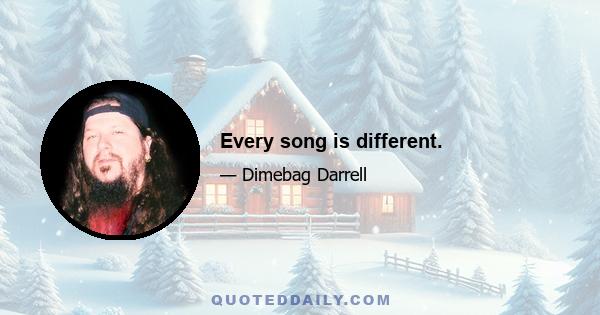 Every song is different.