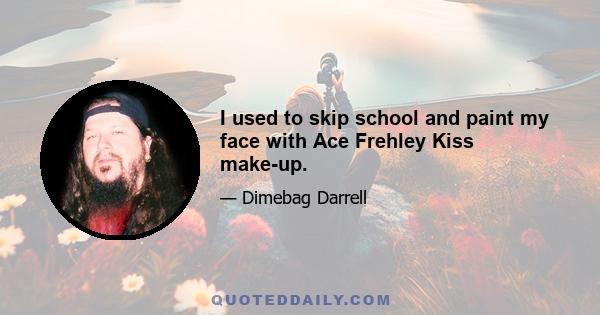 I used to skip school and paint my face with Ace Frehley Kiss make-up.