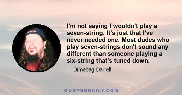 I'm not saying I wouldn't play a seven-string. It's just that I've never needed one. Most dudes who play seven-strings don't sound any different than someone playing a six-string that's tuned down.