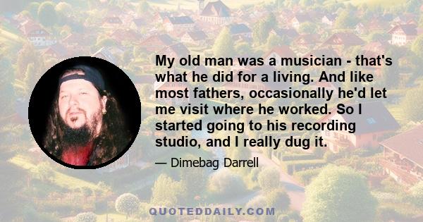 My old man was a musician - that's what he did for a living. And like most fathers, occasionally he'd let me visit where he worked. So I started going to his recording studio, and I really dug it.