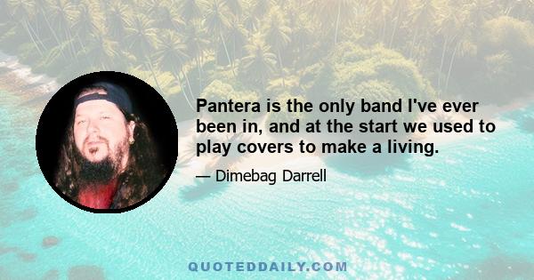 Pantera is the only band I've ever been in, and at the start we used to play covers to make a living.