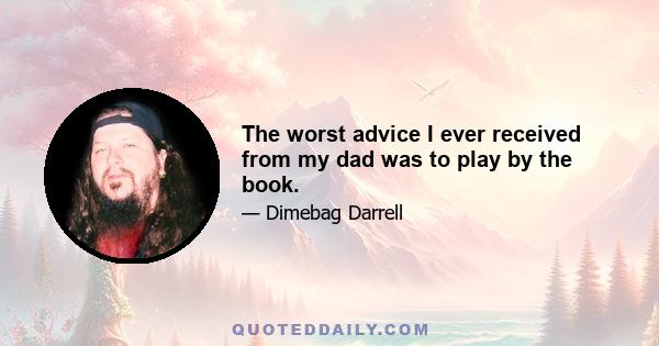 The worst advice I ever received from my dad was to play by the book.