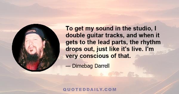 To get my sound in the studio, I double guitar tracks, and when it gets to the lead parts, the rhythm drops out, just like it's live. I'm very conscious of that.