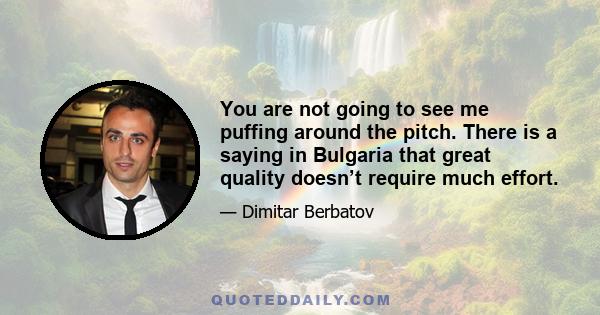 You are not going to see me puffing around the pitch. There is a saying in Bulgaria that great quality doesn’t require much effort.