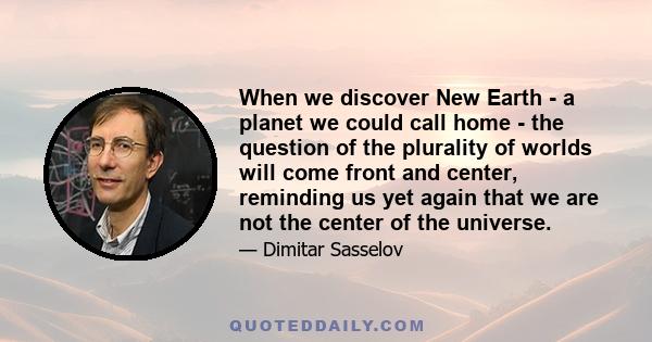 When we discover New Earth - a planet we could call home - the question of the plurality of worlds will come front and center, reminding us yet again that we are not the center of the universe.