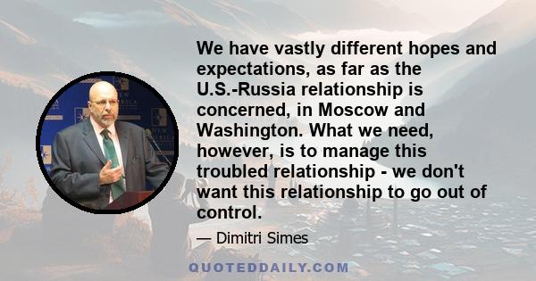 We have vastly different hopes and expectations, as far as the U.S.-Russia relationship is concerned, in Moscow and Washington. What we need, however, is to manage this troubled relationship - we don't want this