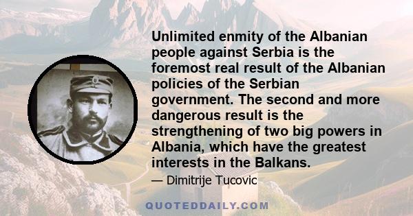 Unlimited enmity of the Albanian people against Serbia is the foremost real result of the Albanian policies of the Serbian government. The second and more dangerous result is the strengthening of two big powers in