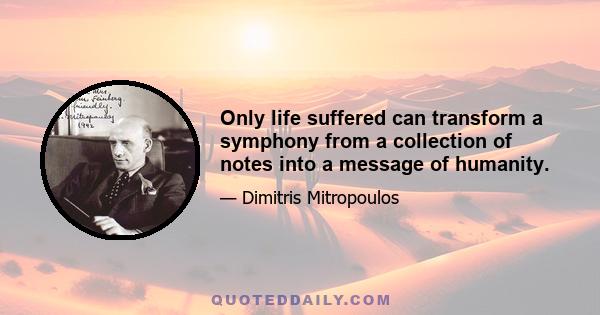 Only life suffered can transform a symphony from a collection of notes into a message of humanity.