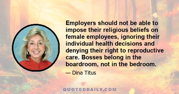 Employers should not be able to impose their religious beliefs on female employees, ignoring their individual health decisions and denying their right to reproductive care. Bosses belong in the boardroom, not in the