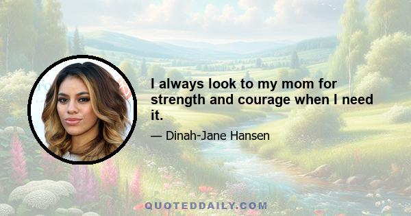 I always look to my mom for strength and courage when I need it.