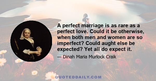 A perfect marriage is as rare as a perfect love. Could it be otherwise, when both men and women are so imperfect? Could aught else be expected? Yet all do expect it.