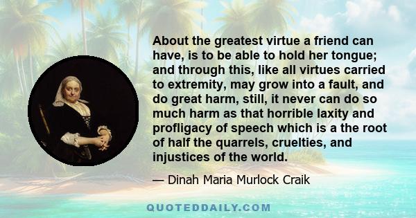 About the greatest virtue a friend can have, is to be able to hold her tongue; and through this, like all virtues carried to extremity, may grow into a fault, and do great harm, still, it never can do so much harm as