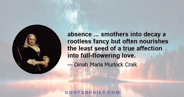 absence ... smothers into decay a rootless fancy but often nourishes the least seed of a true affection into full-flowering love.