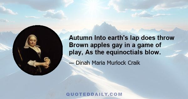 Autumn Into earth's lap does throw Brown apples gay in a game of play, As the equinoctials blow.