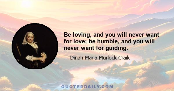 Be loving, and you will never want for love; be humble, and you will never want for guiding.