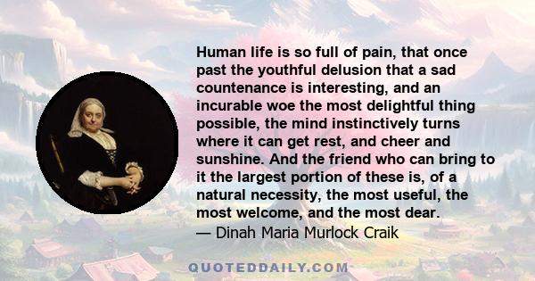 Human life is so full of pain, that once past the youthful delusion that a sad countenance is interesting, and an incurable woe the most delightful thing possible, the mind instinctively turns where it can get rest, and 