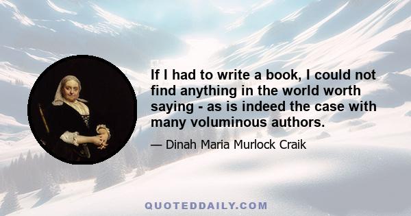 If I had to write a book, I could not find anything in the world worth saying - as is indeed the case with many voluminous authors.