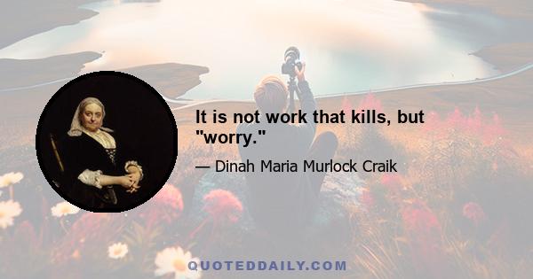 It is not work that kills, but worry.