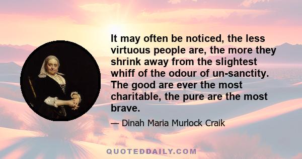 It may often be noticed, the less virtuous people are, the more they shrink away from the slightest whiff of the odour of un-sanctity. The good are ever the most charitable, the pure are the most brave.