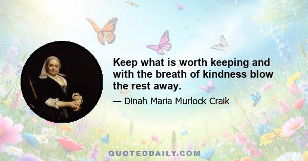 Keep what is worth keeping and with the breath of kindness blow the rest away.