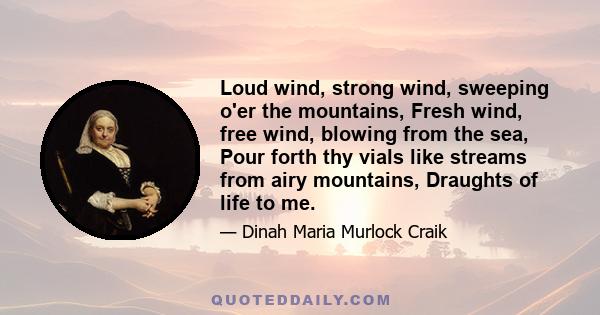 Loud wind, strong wind, sweeping o'er the mountains, Fresh wind, free wind, blowing from the sea, Pour forth thy vials like streams from airy mountains, Draughts of life to me.