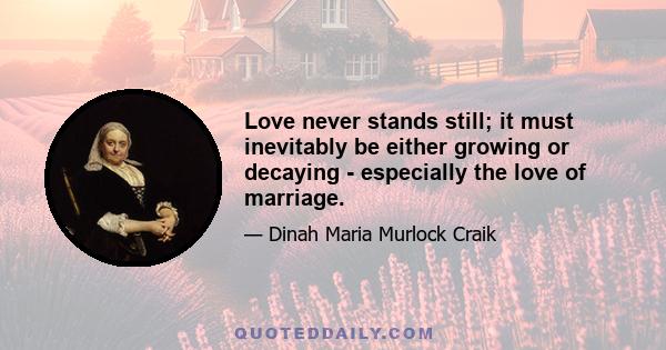 Love never stands still; it must inevitably be either growing or decaying - especially the love of marriage.