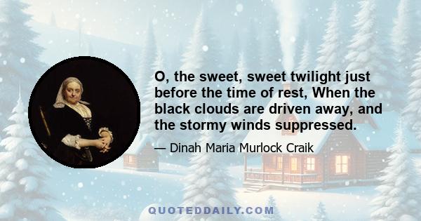 O, the sweet, sweet twilight just before the time of rest, When the black clouds are driven away, and the stormy winds suppressed.