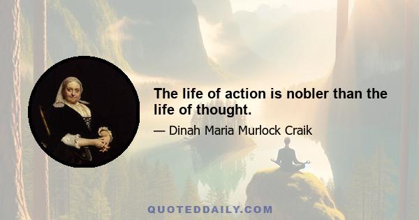 The life of action is nobler than the life of thought.