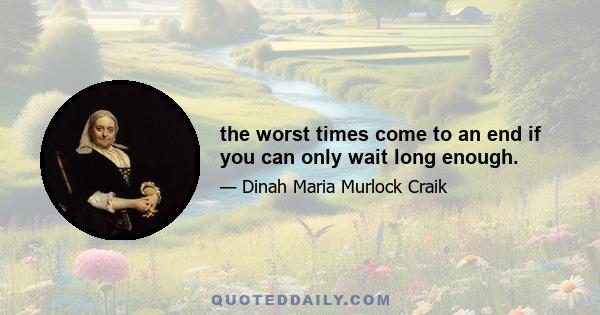 the worst times come to an end if you can only wait long enough.