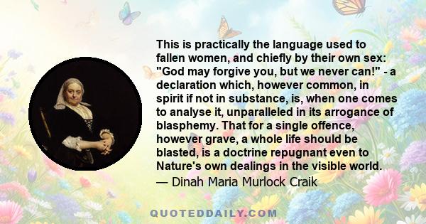 This is practically the language used to fallen women, and chiefly by their own sex: God may forgive you, but we never can! - a declaration which, however common, in spirit if not in substance, is, when one comes to