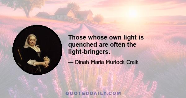 Those whose own light is quenched are often the light-bringers.