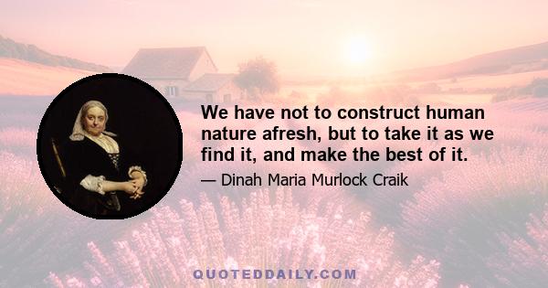 We have not to construct human nature afresh, but to take it as we find it, and make the best of it.