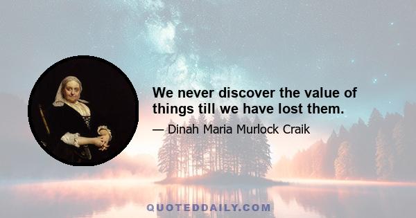 We never discover the value of things till we have lost them.