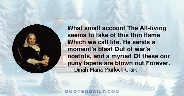 What small account The All-living seems to take of this thin flame Which we call life. He sends a moment's blast Out of war's nostrils, and a myriad Of these our puny tapers are blown out Forever.