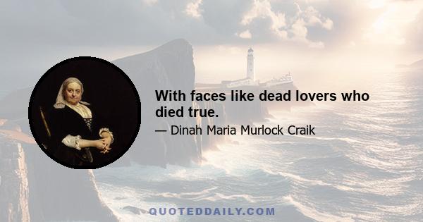 With faces like dead lovers who died true.