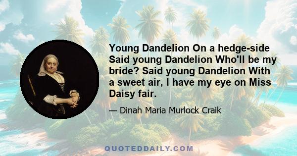 Young Dandelion On a hedge-side Said young Dandelion Who'll be my bride? Said young Dandelion With a sweet air, I have my eye on Miss Daisy fair.