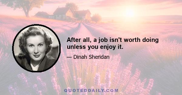 After all, a job isn't worth doing unless you enjoy it.