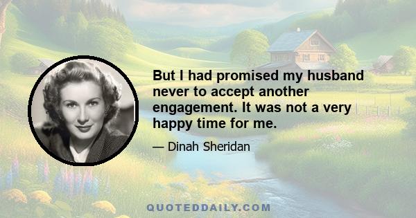 But I had promised my husband never to accept another engagement. It was not a very happy time for me.