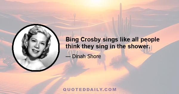 Bing Crosby sings like all people think they sing in the shower.