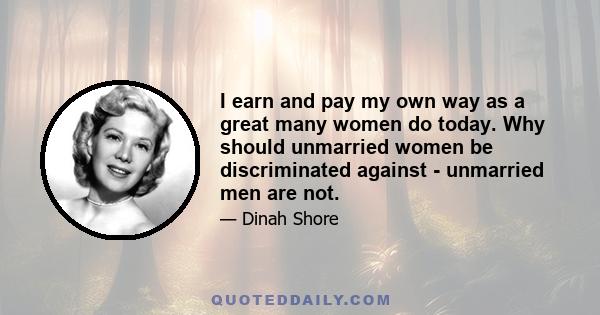 I earn and pay my own way as a great many women do today. Why should unmarried women be discriminated against - unmarried men are not.