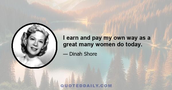 I earn and pay my own way as a great many women do today.