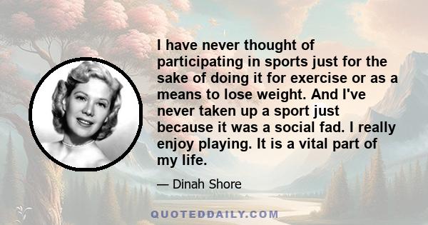 I have never thought of participating in sports just for the sake of doing it for exercise or as a means to lose weight. And I've never taken up a sport just because it was a social fad. I really enjoy playing. It is a