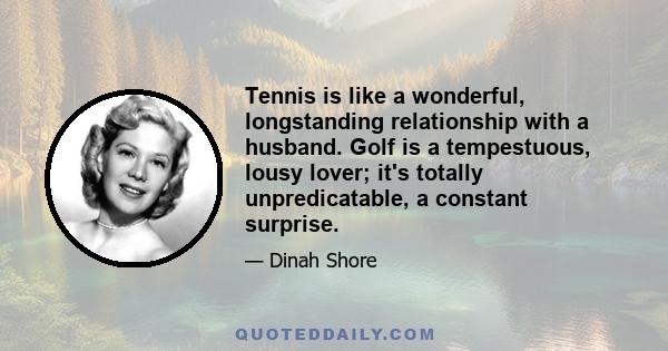 Tennis is like a wonderful, longstanding relationship with a husband. Golf is a tempestuous, lousy lover; it's totally unpredicatable, a constant surprise.