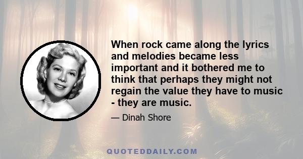 When rock came along the lyrics and melodies became less important and it bothered me to think that perhaps they might not regain the value they have to music - they are music.