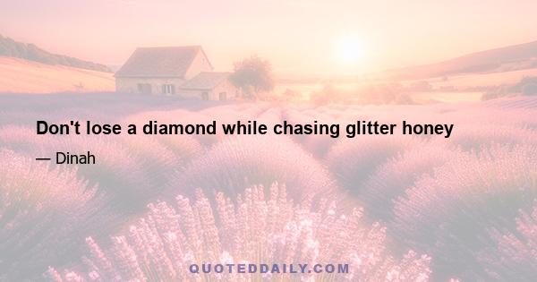 Don't lose a diamond while chasing glitter honey